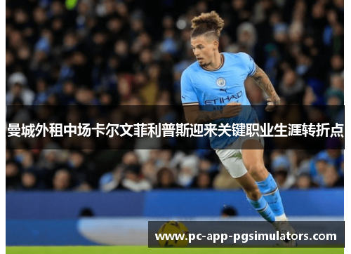 曼城外租中场卡尔文菲利普斯迎来关键职业生涯转折点 曼城外租中场卡尔文菲利普斯迎来关键职业生涯转折点