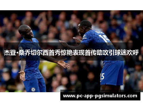 杰登·桑乔切尔西首秀惊艳表现首传助攻引球迷欢呼 杰登·桑乔切尔西首秀惊艳表现首传助攻引球迷欢呼