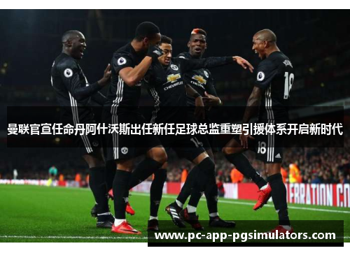 曼联官宣任命丹阿什沃斯出任新任足球总监重塑引援体系开启新时代 曼联官宣任命丹阿什沃斯出任新任足球总监重塑引援体系开启新时代