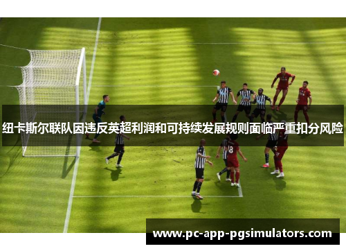 纽卡斯尔联队因违反英超利润和可持续发展规则面临严重扣分风险