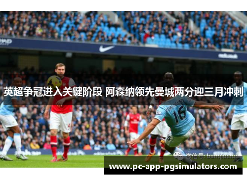 英超争冠进入关键阶段 阿森纳领先曼城两分迎三月冲刺 英超争冠进入关键阶段 阿森纳领先曼城两分迎三月冲刺