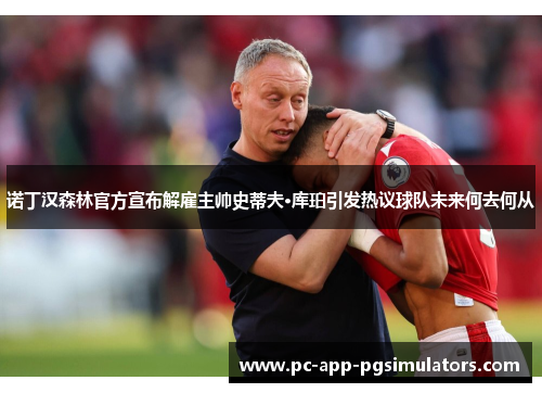 诺丁汉森林官方宣布解雇主帅史蒂夫·库珀引发热议球队未来何去何从 诺丁汉森林官方宣布解雇主帅史蒂夫·库珀引发热议球队未来何去何从