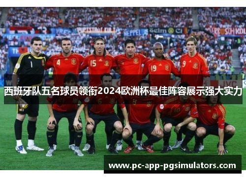西班牙队五名球员领衔2024欧洲杯最佳阵容展示强大实力 西班牙队五名球员领衔2024欧洲杯最佳阵容展示强大实力
