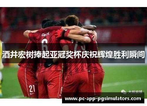 酒井宏树捧起亚冠奖杯庆祝辉煌胜利瞬间 酒井宏树捧起亚冠奖杯庆祝辉煌胜利瞬间
