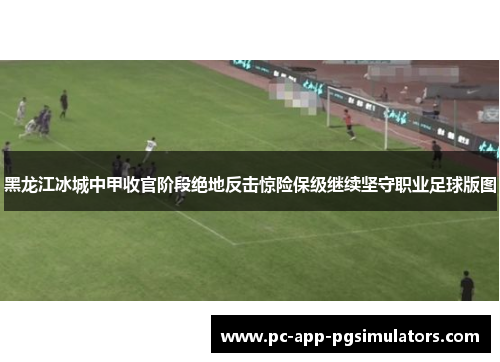 黑龙江冰城中甲收官阶段绝地反击惊险保级继续坚守职业足球版图 黑龙江冰城中甲收官阶段绝地反击惊险保级继续坚守职业足球版图